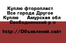 Куплю фторопласт - Все города Другое » Куплю   . Амурская обл.,Свободненский р-н